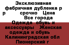 Эксклюзивная фабричная дубленка р-р 40-44, срочно › Цена ­ 18 000 - Все города Одежда, обувь и аксессуары » Женская одежда и обувь   . Калининградская обл.,Пионерский г.